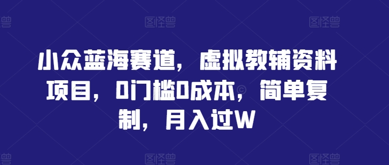 小众蓝海赛道，虚拟教辅资料项目，0门槛0成本，简单复制，月入过W-云帆学社