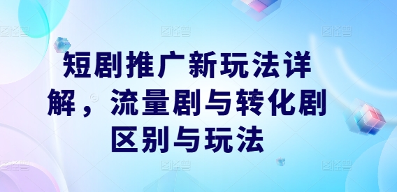 短剧推广新玩法详解，流量剧与转化剧区别与玩法-云帆学社