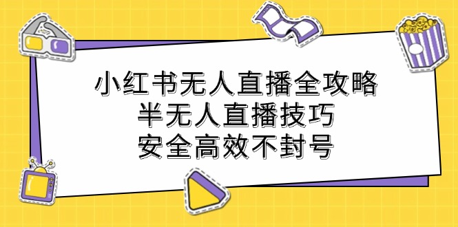 （12702期）小红书无人直播全攻略：半无人直播技巧，安全高效不封号-云帆学社