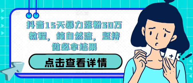 抖音15天暴力涨粉30万教程，纯自然流，坚持做必拿结果-云帆学社