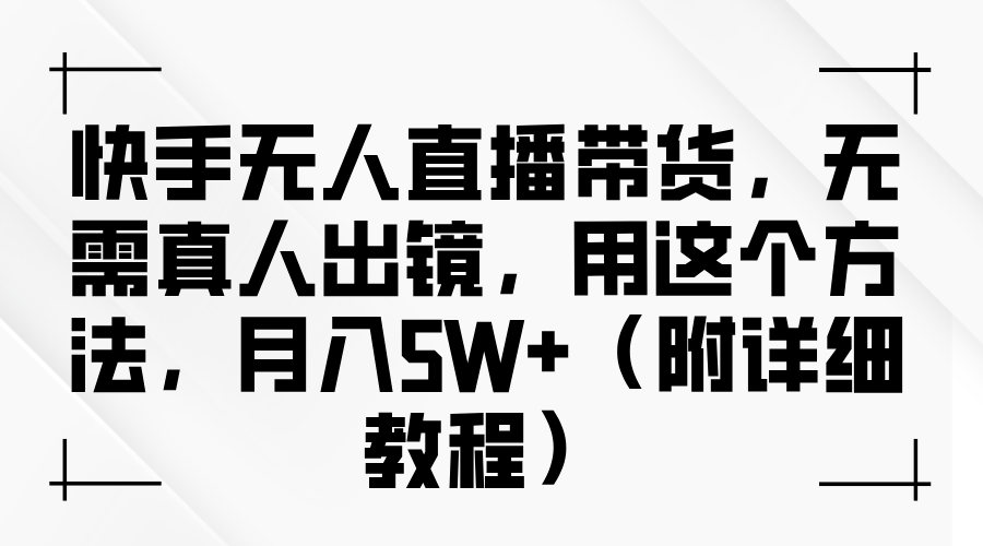 快手无人直播带货，无需真人出镜，用这个方法，月入5W+（附详细教程）-云帆学社