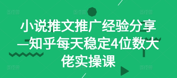 小说推文推广经验分享—知乎每天稳定4位数大佬实操课-云帆学社