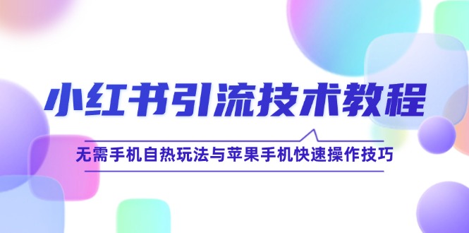 （12719期）小红书引流技术教程：无需手机自热玩法与苹果手机快速操作技巧-云帆学社