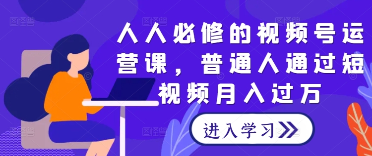 人人必修的视频号运营课，普通人通过短视频月入过万-云帆学社