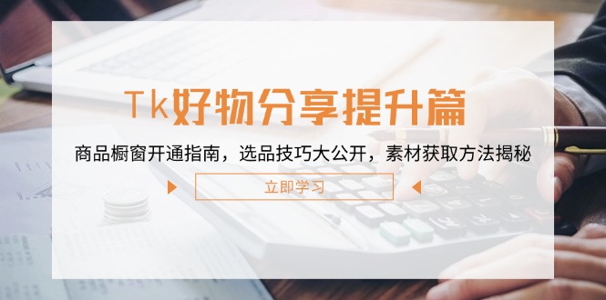 （12726期）Tk好物分享提升篇：商品橱窗开通指南，选品技巧大公开，素材获取方法揭秘-云帆学社