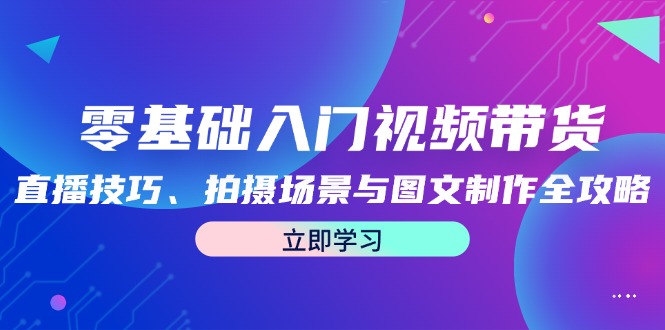 零基础入门视频带货：直播技巧、拍摄场景与图文制作全攻略-云帆学社