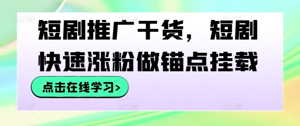 短剧推广干货，短剧快速涨粉做锚点挂载-云帆学社