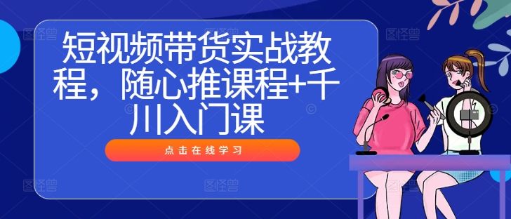 短视频带货实战教程，随心推课程+千川入门课-云帆学社