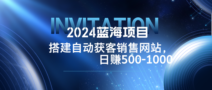 （12743期）2024蓝海项目，搭建销售网站，自动获客，日赚500-1000-云帆学社