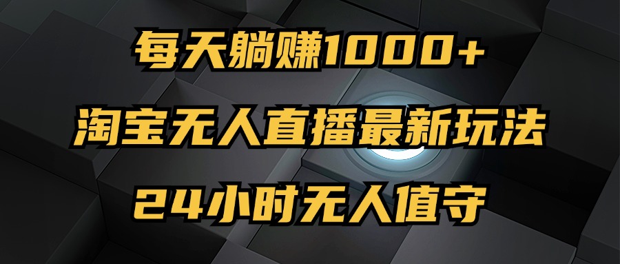 （12746期）最新淘宝无人直播玩法，每天躺赚1000+，24小时无人值守，不违规不封号-云帆学社