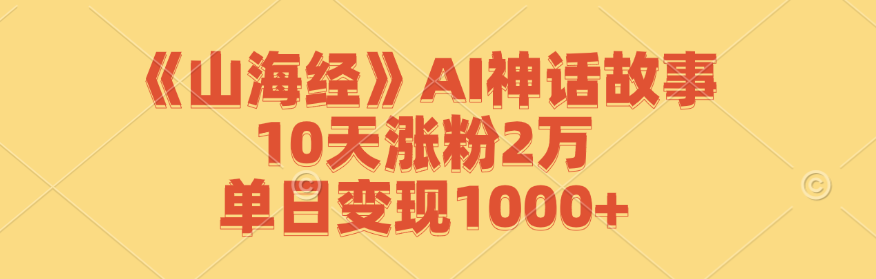 （12761期）《山海经》AI神话故事，10天涨粉2万，单日变现1000+-云帆学社