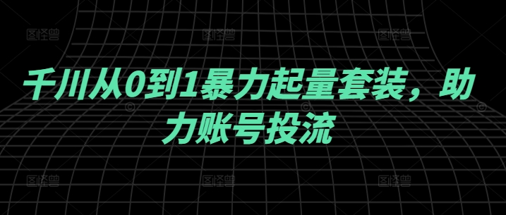 千川从0到1暴力起量套装，助力账号投流-云帆学社