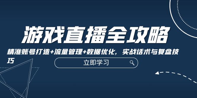 （12769期）游戏直播全攻略：精准账号打造+流量管理+数据优化，实战话术与复盘技巧-云帆学社