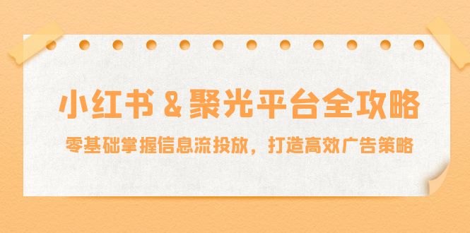 （12771期）小红薯&聚光平台全攻略：零基础掌握信息流投放，打造高效广告策略-云帆学社