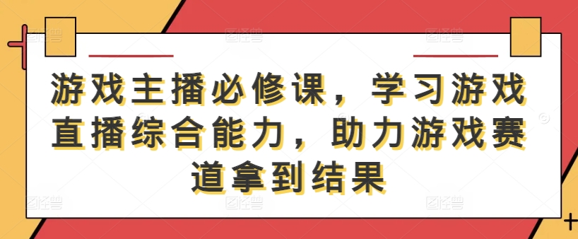 游戏主播必修课，学习游戏直播综合能力，助力游戏赛道拿到结果-云帆学社