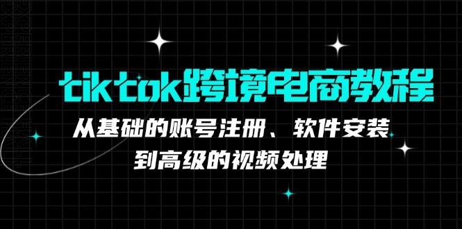 （12782期）tiktok跨境电商教程：从基础的账号注册、软件安装，到高级的视频处理-云帆学社