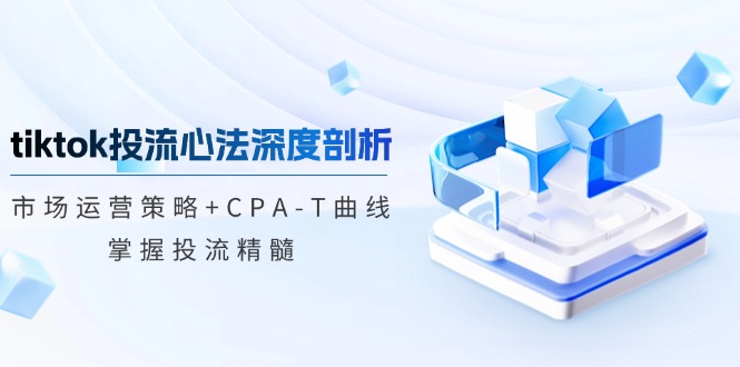 （12784期）tiktok投流心法深度剖析：市场运营策略+CPA-T曲线，掌握投流精髓-云帆学社