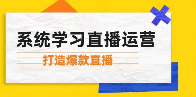 （12802期）系统学习直播运营：掌握起号方法、主播能力、小店随心推，打造爆款直播-云帆学社