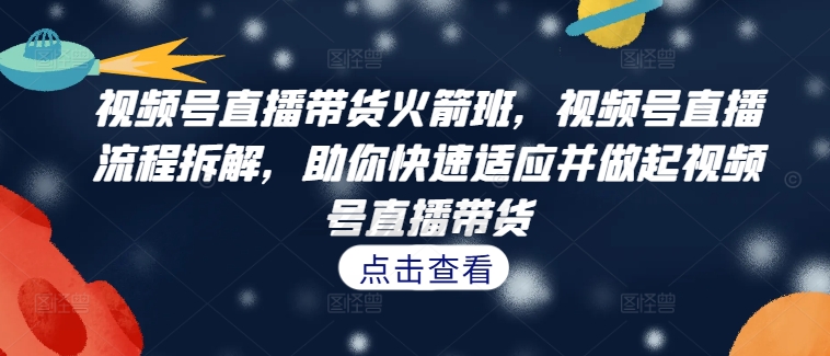 视频号直播带货火箭班，​视频号直播流程拆解，助你快速适应并做起视频号直播带货-云帆学社