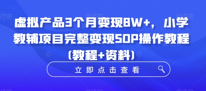 虚拟产品3个月变现8W+，小学教辅项目完整变现SOP操作教程(教程+资料)-云帆学社