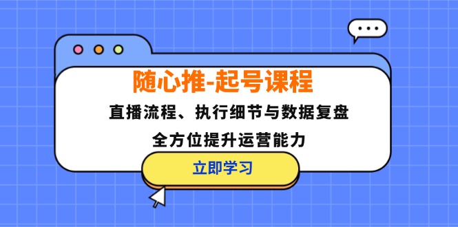 （12801期）随心推-起号课程：直播流程、执行细节与数据复盘，全方位提升运营能力-云帆学社