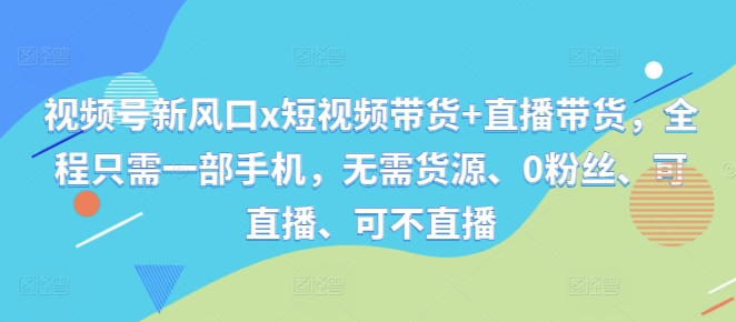 视频号新风口x短视频带货+直播带货，全程只需一部手机，无需货源、0粉丝、可直播、可不直播-云帆学社