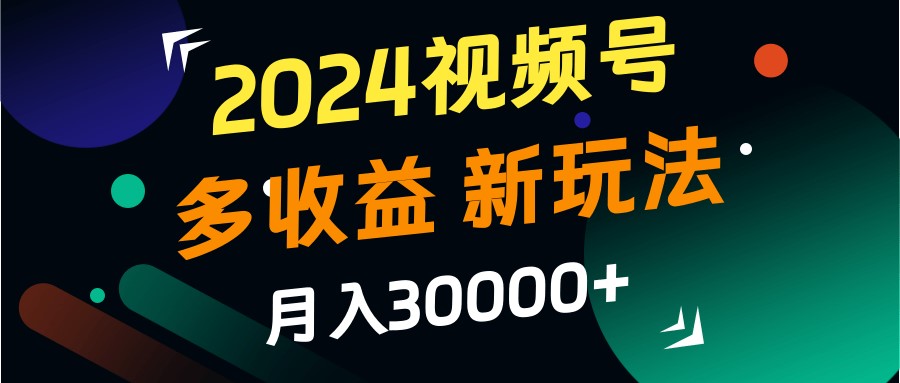 2024视频号多收益的新玩法，月入3w+，新手小白都能简单上手！-云帆学社