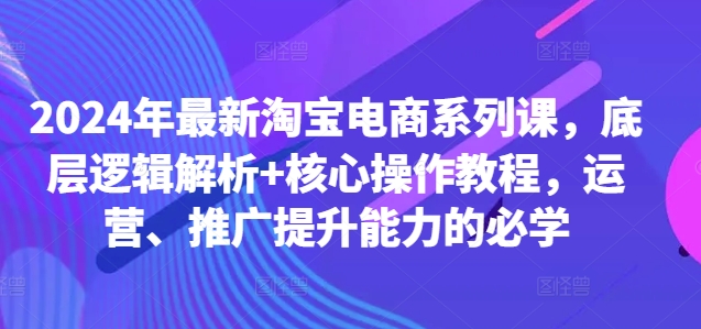 2024年最新淘宝电商系列课，底层逻辑解析+核心操作教程，运营、推广提升能力的必学-云帆学社