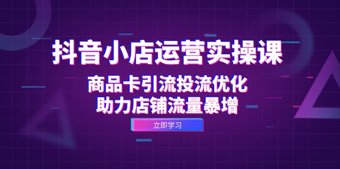 （12834期）抖音小店运营实操课：商品卡引流投流优化，助力店铺流量暴增-云帆学社