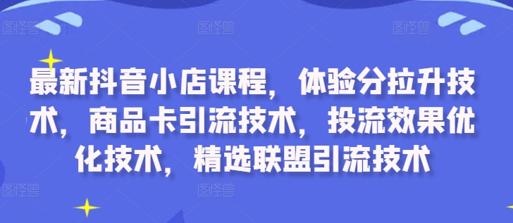 最新抖音小店课程，体验分拉升技术，商品卡引流技术，投流效果优化技术，精选联盟引流技术-云帆学社