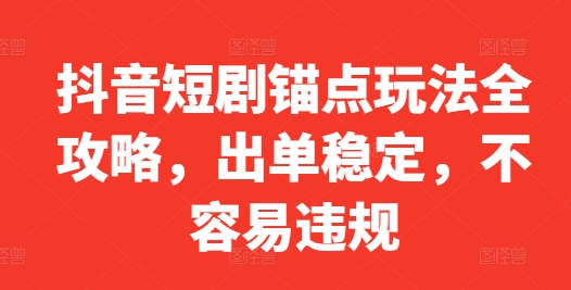 抖音短剧锚点玩法全攻略，出单稳定，不容易违规-云帆学社