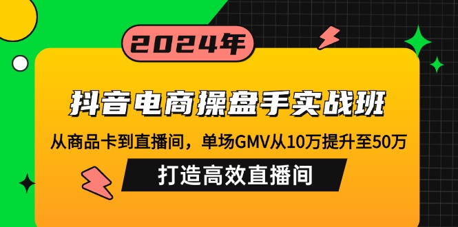 （12845期）抖音电商操盘手实战班：从商品卡到直播间，单场GMV从10万提升至50万，…-云帆学社