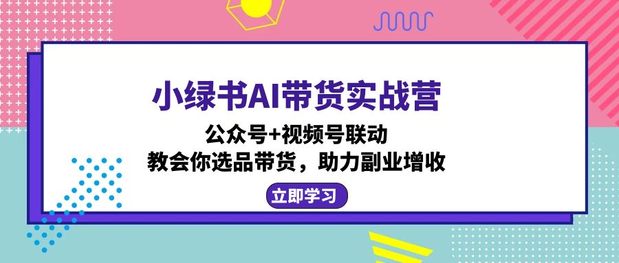 （12848期）小绿书AI带货实战营：公众号+视频号联动，教会你选品带货，助力副业增收-云帆学社