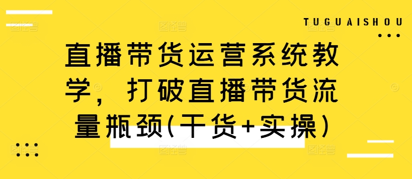 直播带货运营系统教学，打破直播带货流量瓶颈(干货+实操)-云帆学社