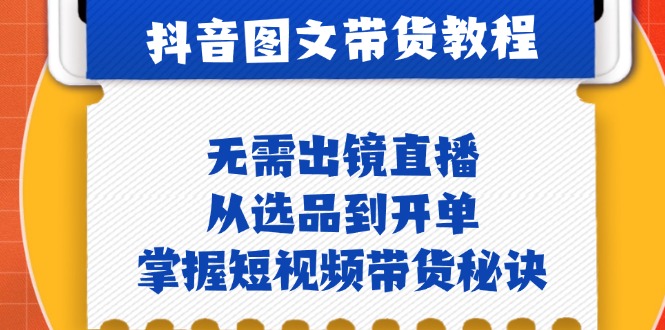 （12858期）抖音图文&带货实操：无需出镜直播，从选品到开单，掌握短视频带货秘诀-云帆学社