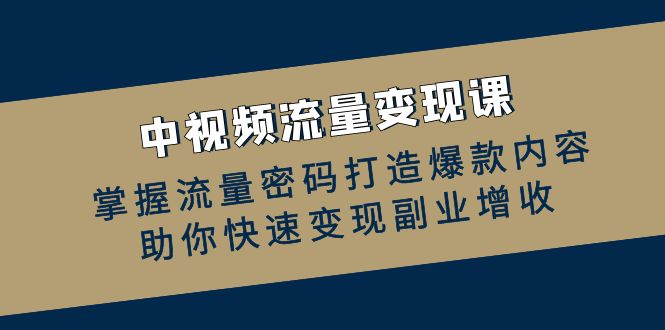 （12864期）中视频流量变现课：掌握流量密码打造爆款内容，助你快速变现副业增收-云帆学社