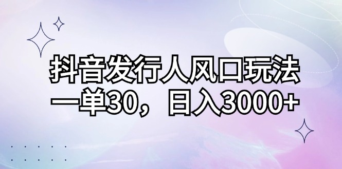 （12874期）抖音发行人风口玩法，一单30，日入3000+-云帆学社