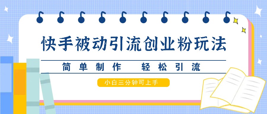 快手被动引流创业粉玩法，简单制作 轻松引流，小白三分钟可上手-云帆学社