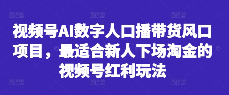 视频号AI数字人口播带货风口项目，最适合新人下场淘金的视频号红利玩法-云帆学社