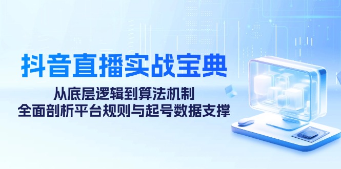 （12880期）抖音直播实战宝典：从底层逻辑到算法机制，全面剖析平台规则与起号数据…-云帆学社