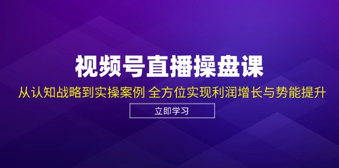 （12881期）视频号直播操盘课，从认知战略到实操案例 全方位实现利润增长与势能提升-云帆学社