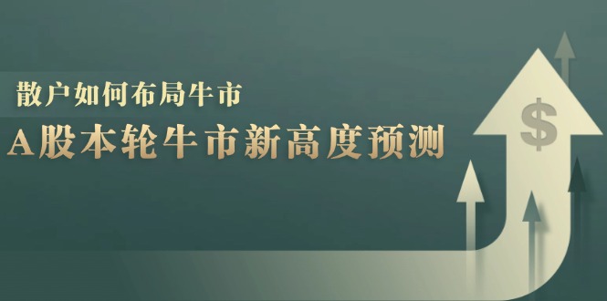 （12894期）A股本轮牛市新高度预测：数据统计揭示最高点位，散户如何布局牛市？-云帆学社