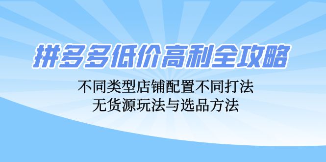 （12897期）拼多多低价高利全攻略：不同类型店铺配置不同打法，无货源玩法与选品方法-云帆学社