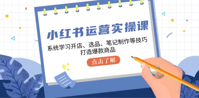 小红书运营实操课，系统学习开店、选品、笔记制作等技巧，打造爆款商品-云帆学社