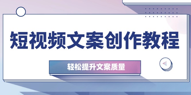 （12900期）短视频文案创作教程：从钉子思维到实操结构整改，轻松提升文案质量-云帆学社