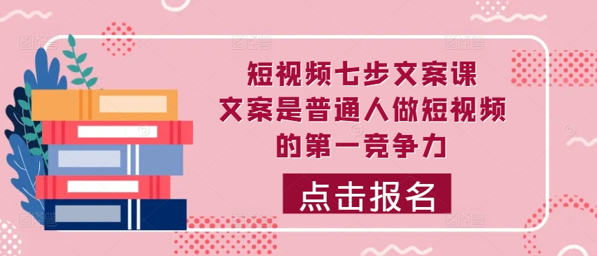 短视频七步文案课，文案是普通人做短视频的第一竞争力，如何写出划不走的文案-云帆学社