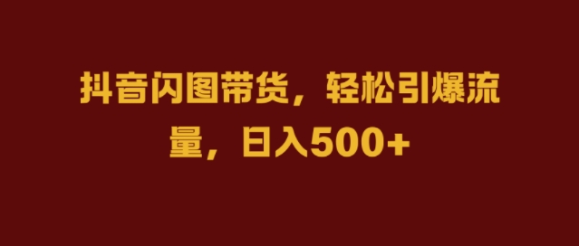 抖音闪图带货，轻松引爆流量，日入几张-云帆学社