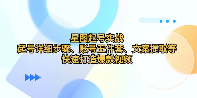 （12910期）星图起号实战：起号详细步骤、账号五件套、文案提取等，快速打造爆款视频-云帆学社