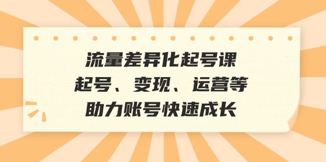 （12911期）流量差异化起号课：起号、变现、运营等，助力账号快速成长-云帆学社