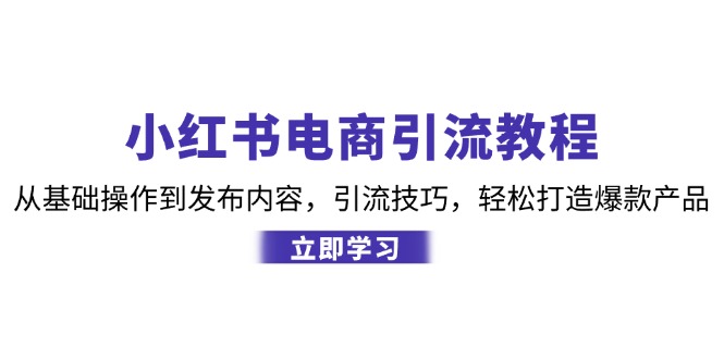 （12913期）小红书电商引流教程：从基础操作到发布内容，引流技巧，轻松打造爆款产品-云帆学社